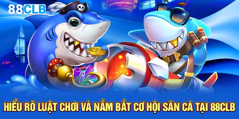 Hiểu rõ luật chơi và nắm bắt cơ hội săn cá tại 88CLB